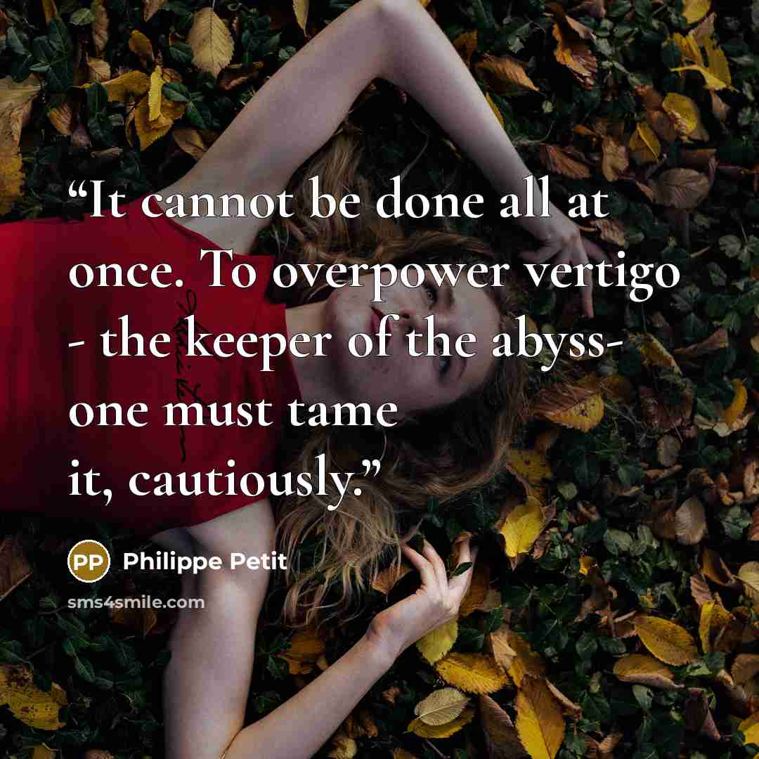 “It cannot be done all at once. To overpower vertigo - the keeper of the abyss- one must tame it, cautiously.” quote by Philippe Petit