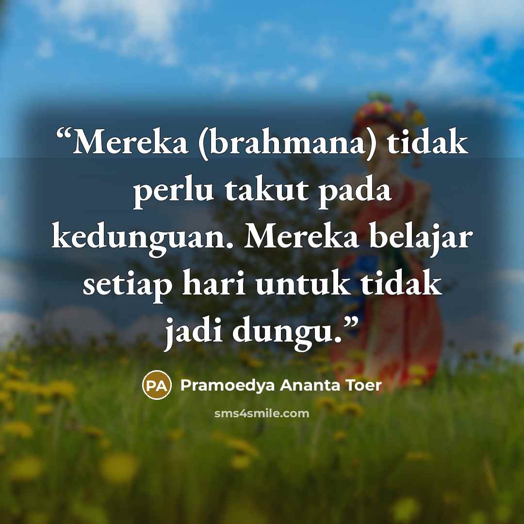 “Mereka (brahmana) tidak perlu takut pada kedunguan. Mereka belajar setiap hari untuk tidak jadi dungu.” quote by Pramoedya Ananta Toer