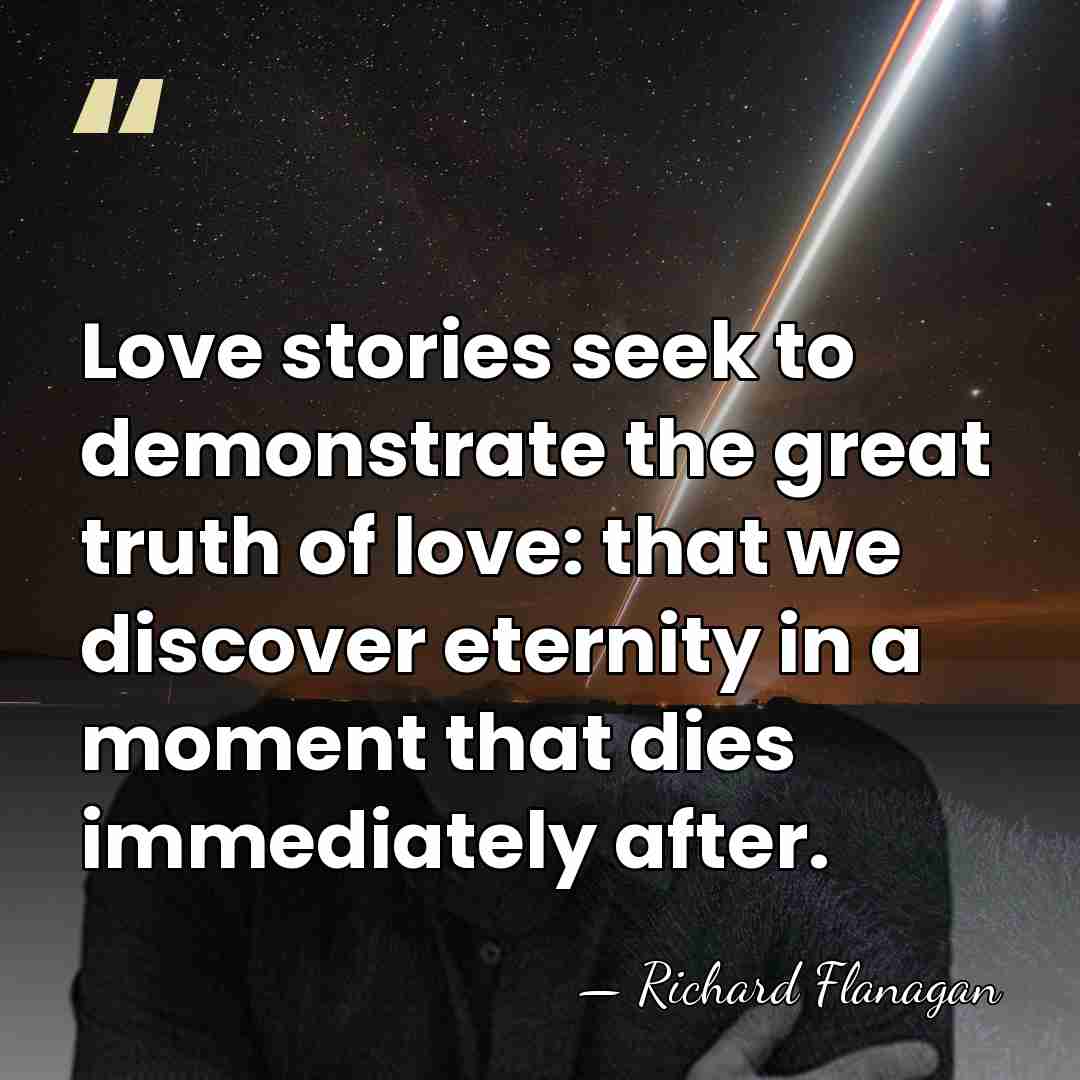 Love stories seek to demonstrate the great truth of love: that we&hellip; - Richard Flanagan