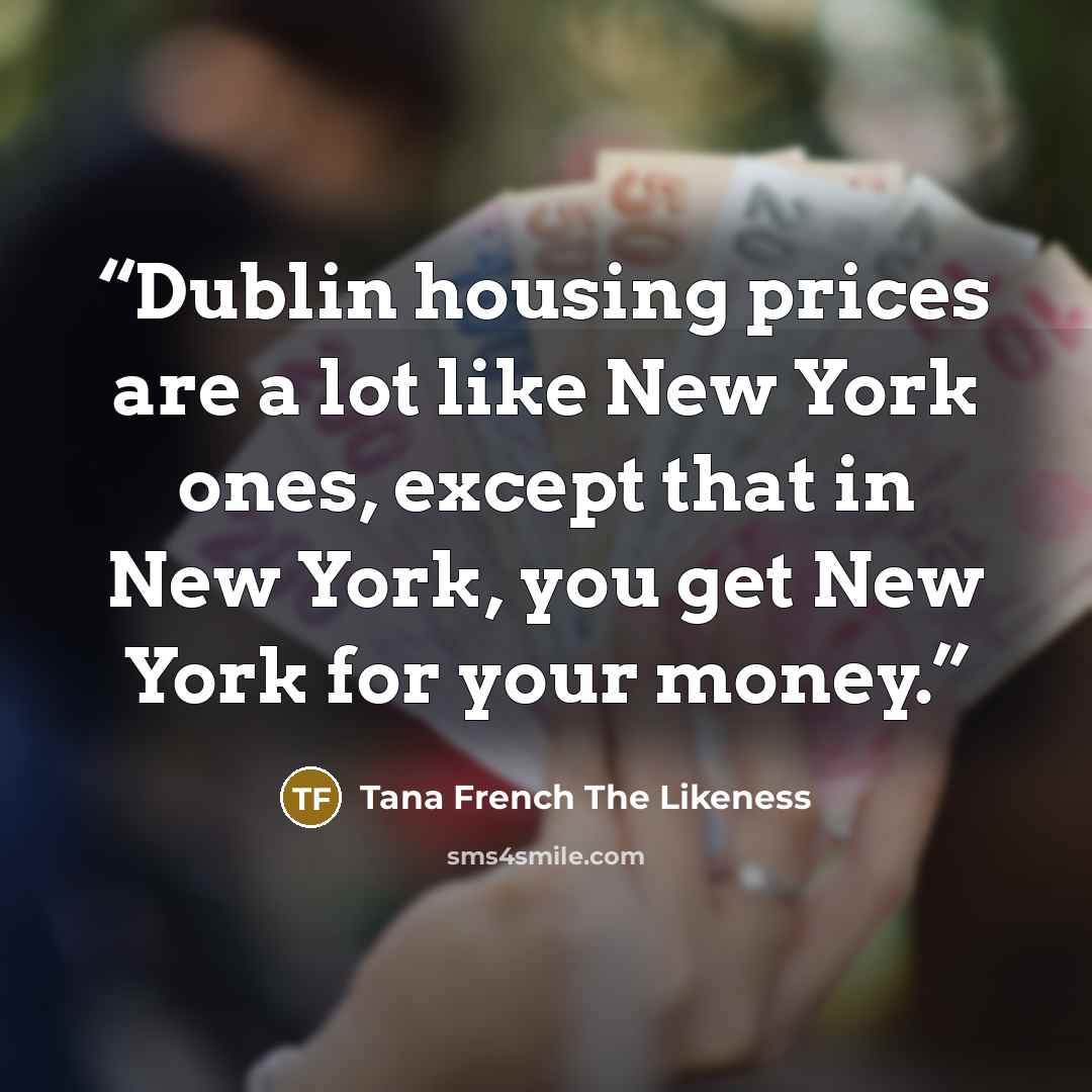 “Dublin housing prices are a lot like New York ones, except that in New York, you get New York for your money.” quote by Tana French The Likeness