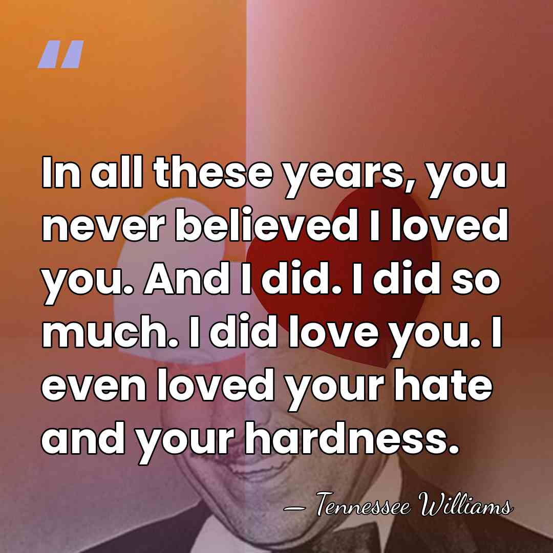 In all these years, you never believed I loved you. And I&hellip; - Tennessee Williams