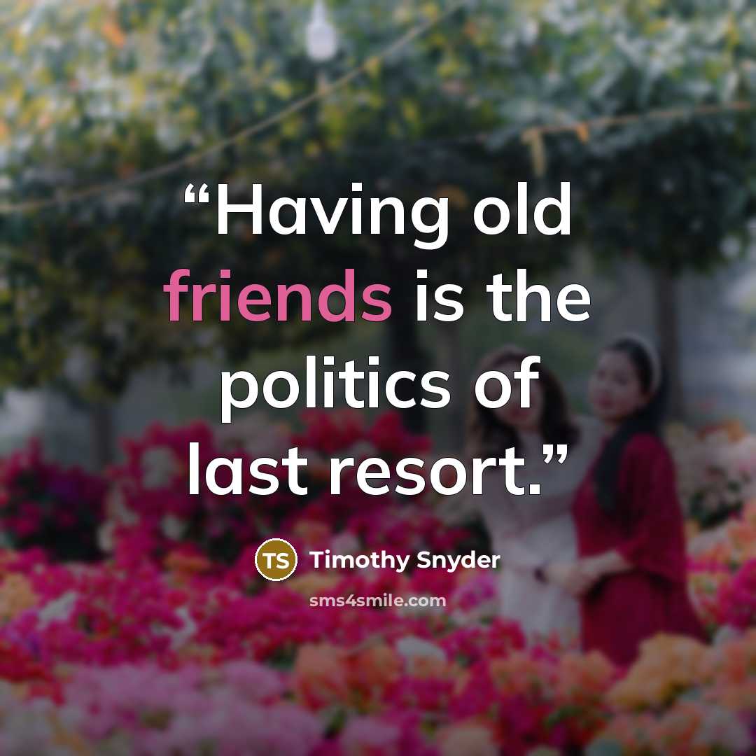 “Having old friends is the politics of last resort.” quote by Timothy Snyder