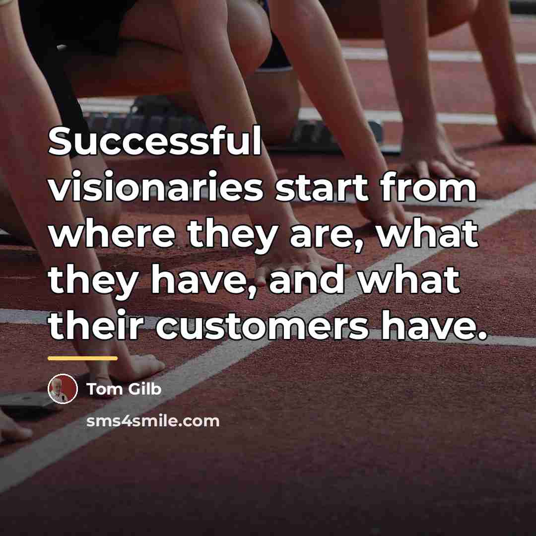 “Successful visionaries start from where they are, what they have,…” quote by Tom Gilb