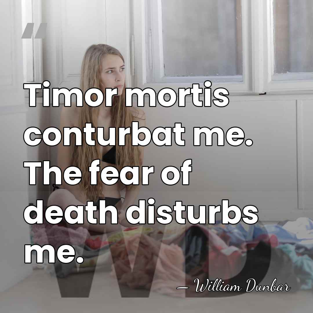 Timor mortis conturbat me. The fear of death disturbs me. - William Dunbar