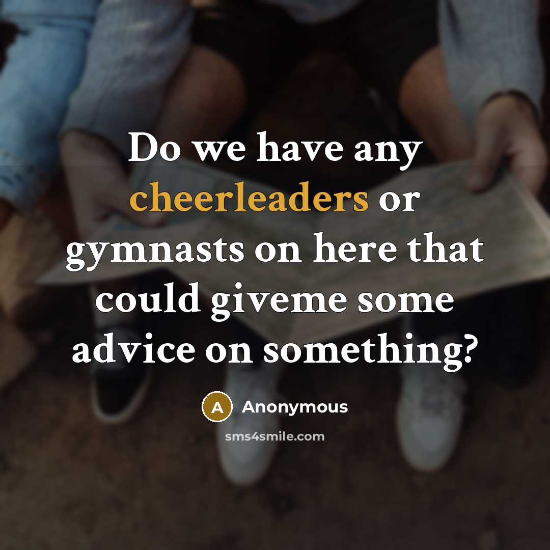 “Do we have any cheerleaders or gymnasts on here that could giveme some advice on something?” quote by Anonymous