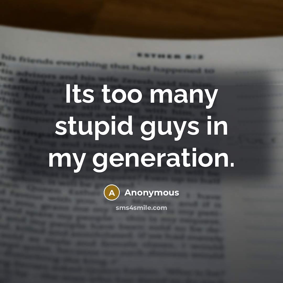 “Its too many stupid guys in my generation.” quote by Anonymous