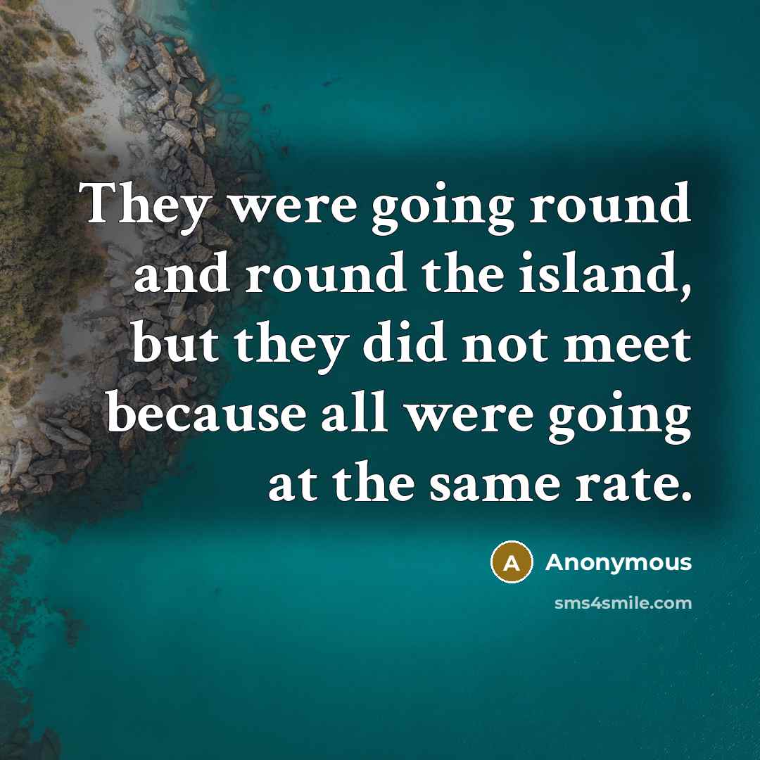 “They were going round and round the island, but they did not meet because all were going at the same rate.” quote by Anonymous