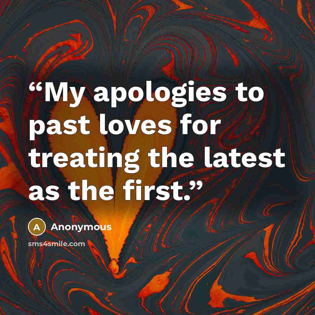 “My apologies to past loves for treating the latest as the first.” quote by Anonymous