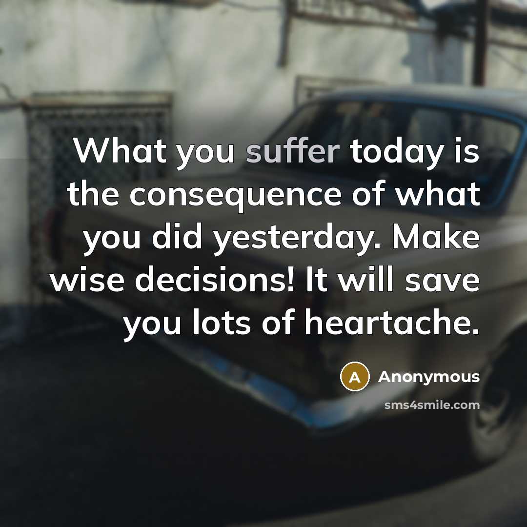“What you suffer today is the consequence of what you did yesterday. Make wise decisions! It will save you lots of heartache.” quote by Anonymous