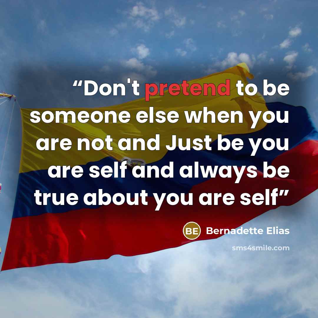 “Don't pretend to be someone else when you are not and Just be you are self and always be true about you are self” quote by Bernadette Elias