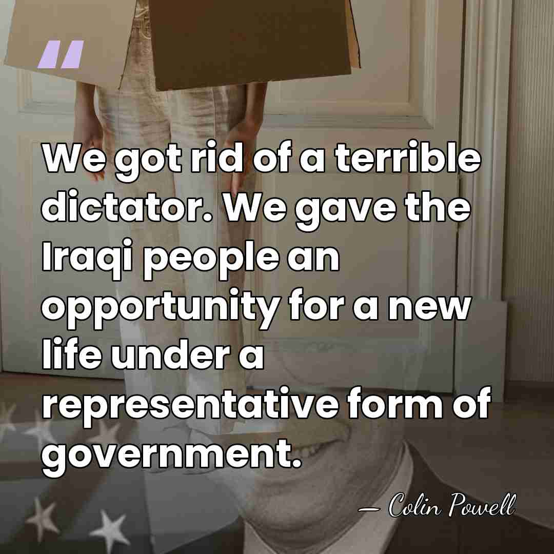 We got rid of a terrible dictator. We gave the Iraqi people&hellip; - Colin Powell