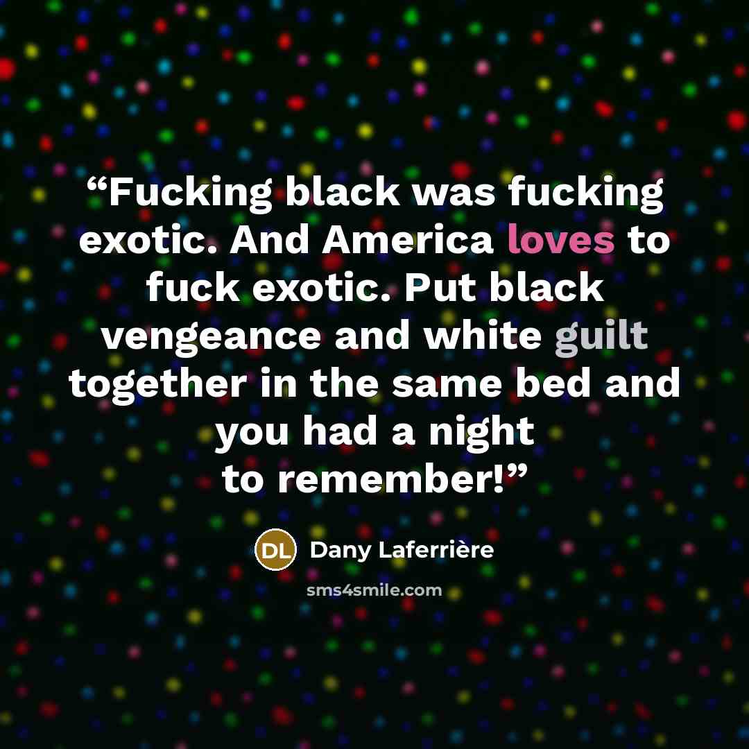 “Fucking black was fucking exotic. And America loves to fuck exotic. Put black vengeance and white guilt together in the same bed and you had a night to remember!” quote by Dany Laferrière
