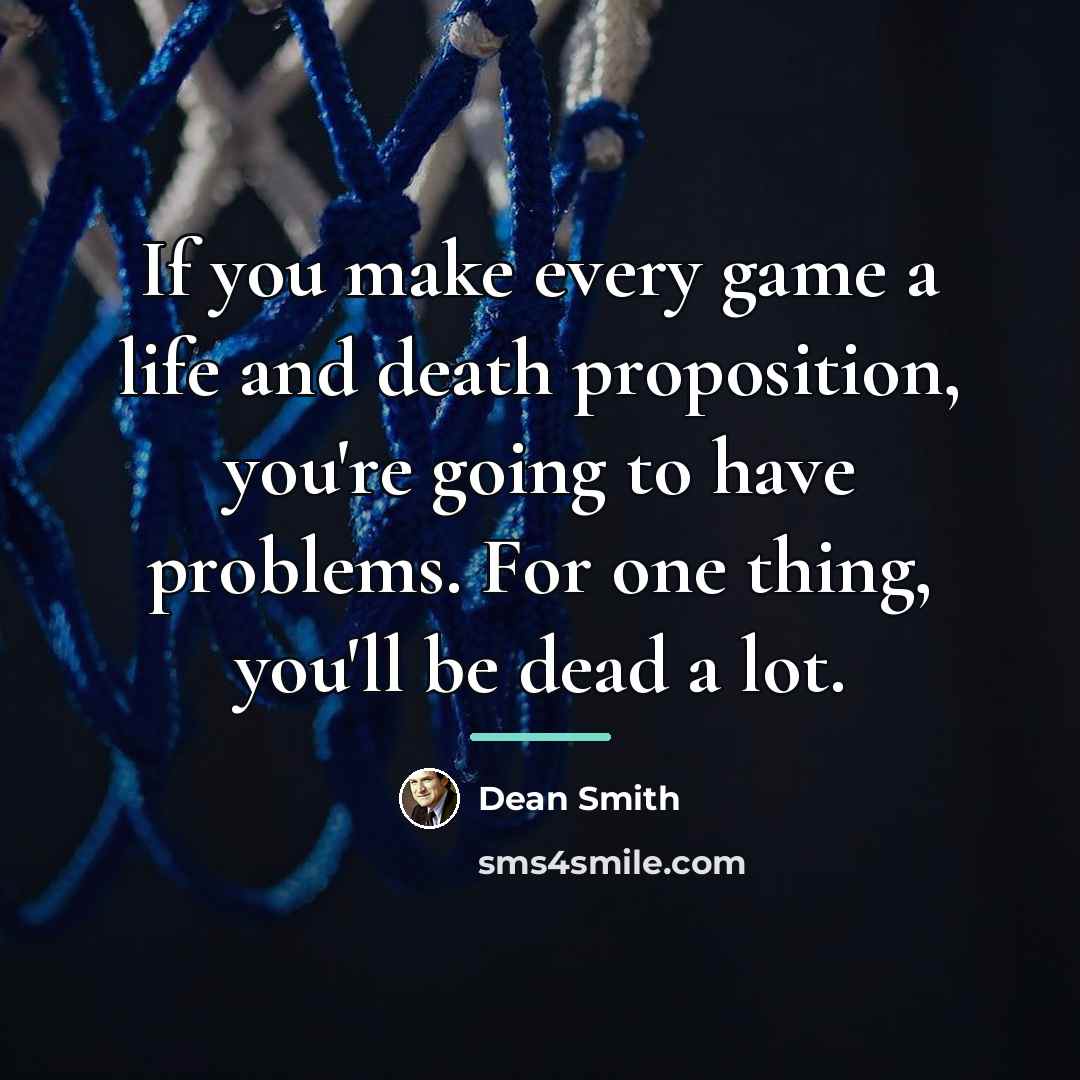 “If you make every game a life and death proposition,…” quote by Dean Smith
