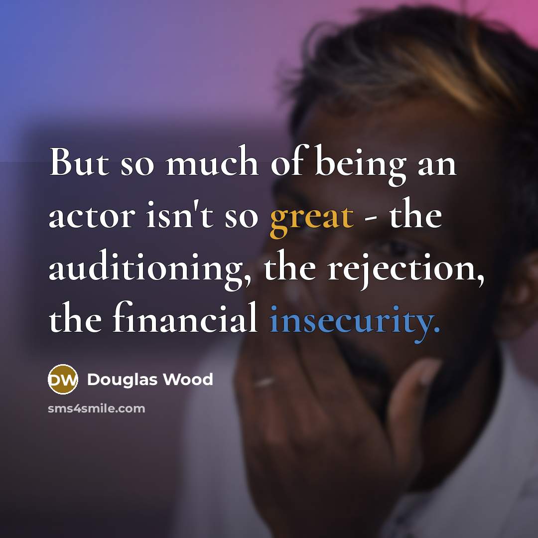 “But so much of being an actor isn't so great - the auditioning, the rejection, the financial insecurity.” quote by Douglas Wood