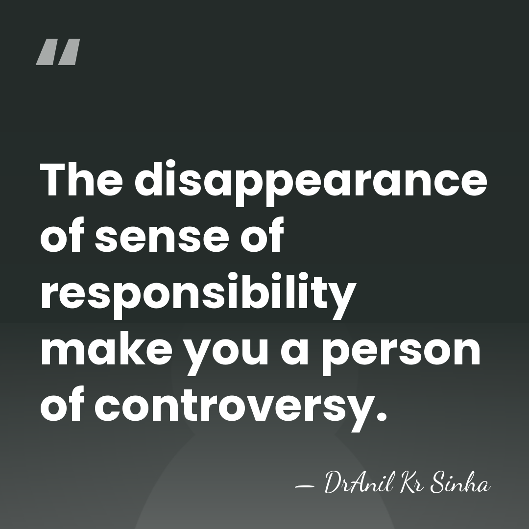 The disappearance of sense of responsibility make you a person of controversy. - DrAnil Kr Sinha