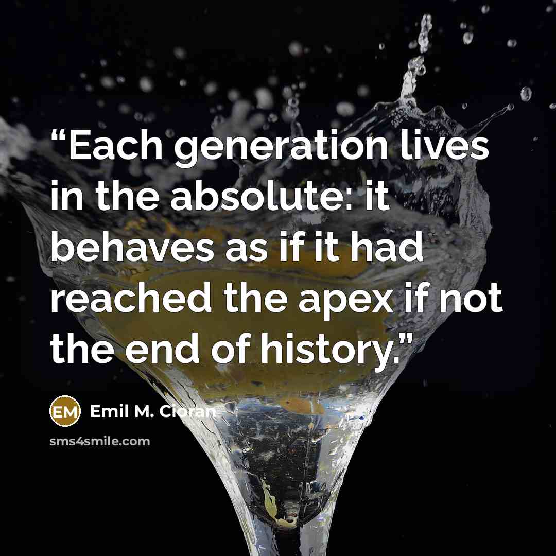 “Each generation lives in the absolute: it behaves as if it had reached the apex if not the end of history.” quote by Emil M. Cioran