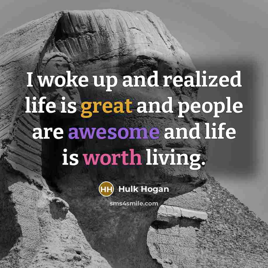 “I woke up and realized life is great and people are awesome and life is worth living.” quote by Hulk Hogan