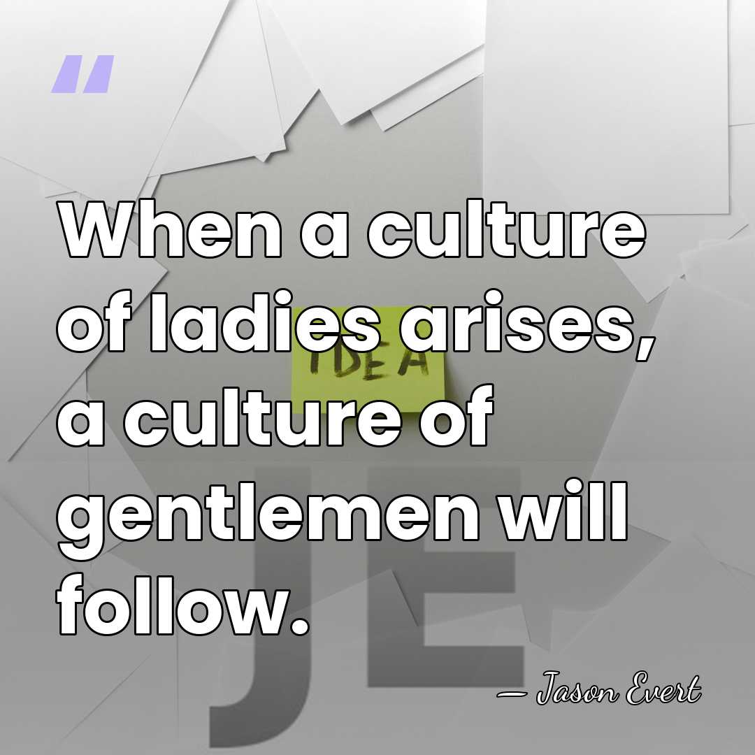 When a culture of ladies arises, a culture of gentlemen will follow. - Jason Evert