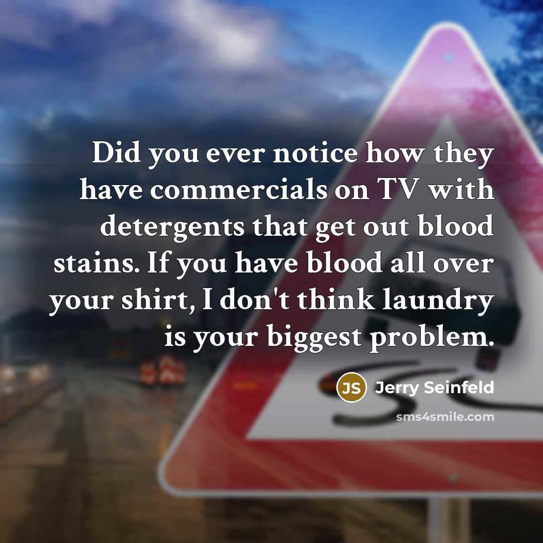 “Did you ever notice how they have commercials on TV with detergents that get out blood stains. If you have blood all over your shirt, I don't think laundry is your biggest problem.” quote by Jerry Seinfeld