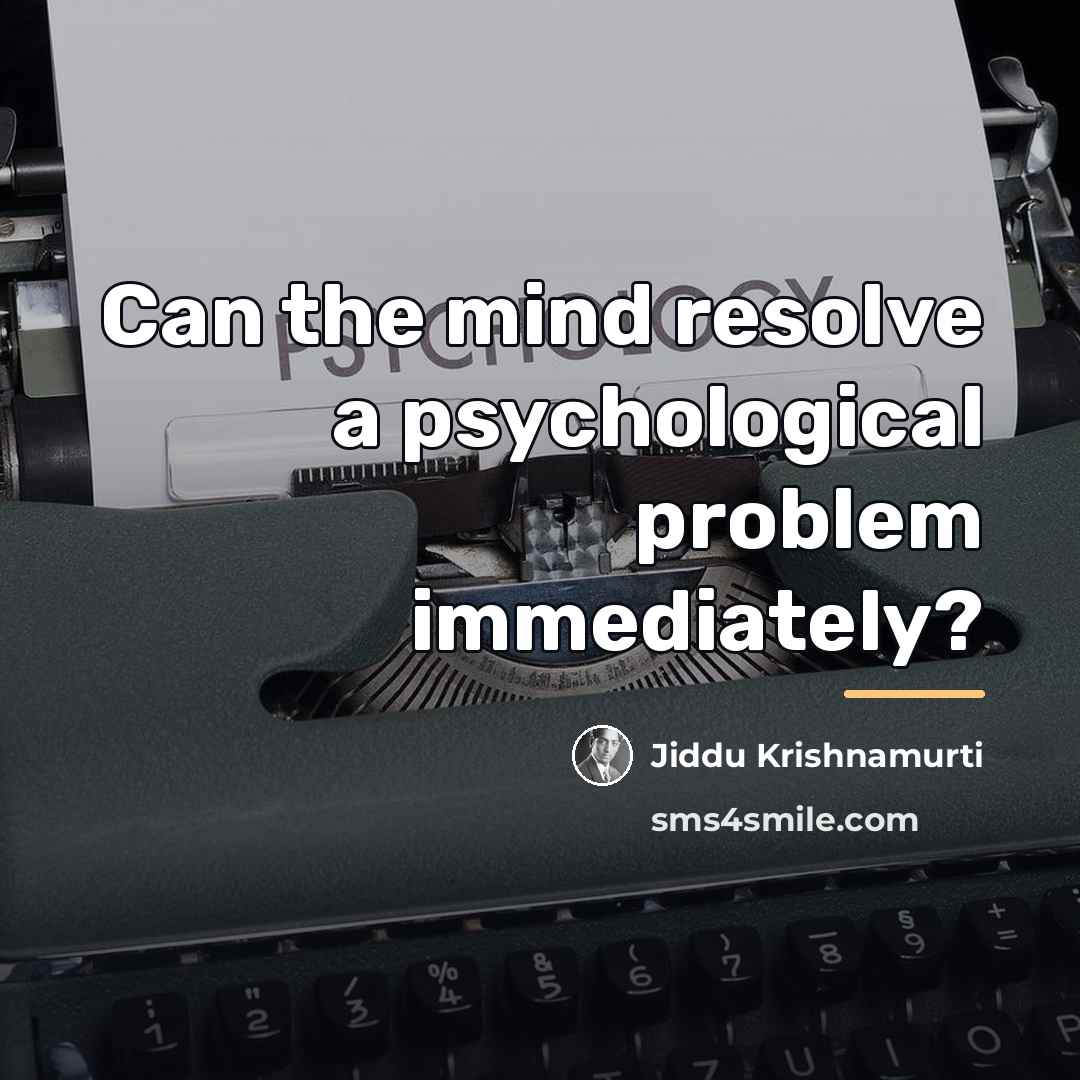 “Can the mind resolve a psychological problem immediately?…” quote by Jiddu Krishnamurti
