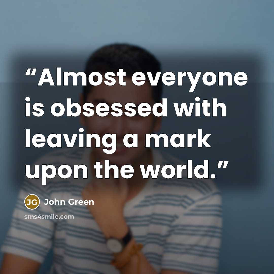 “Almost everyone is obsessed with leaving a mark upon the world.” quote by John Green