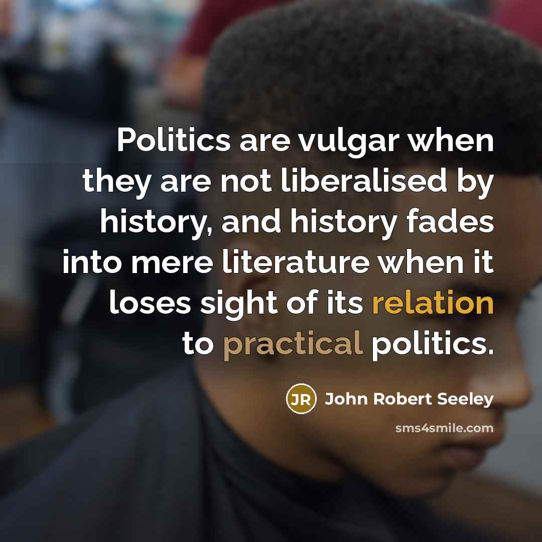 “Politics are vulgar when they are not liberalised by history,…” quote by John Robert Seeley