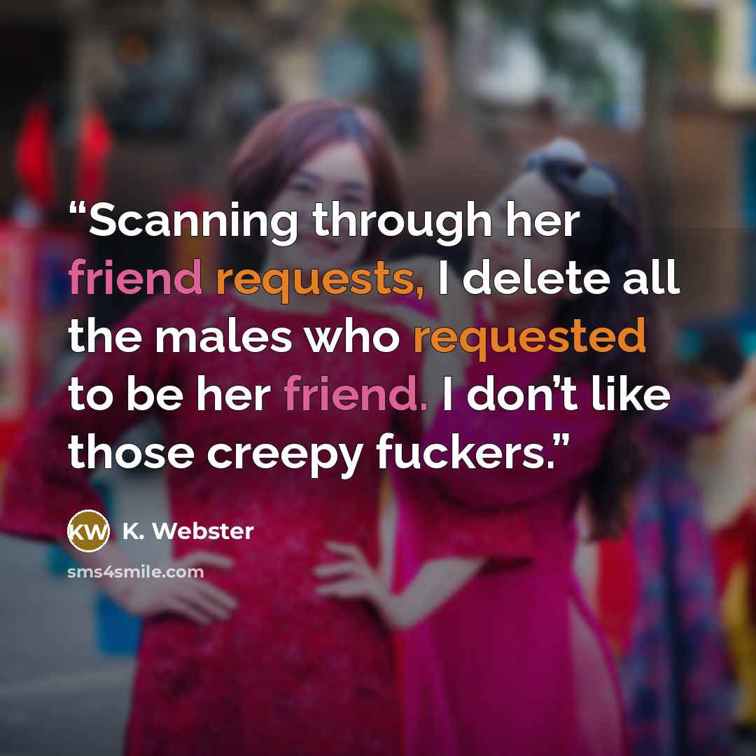 “Scanning through her friend requests, I delete all the males who requested to be her friend. I don’t like those creepy fuckers.” quote by K. Webster