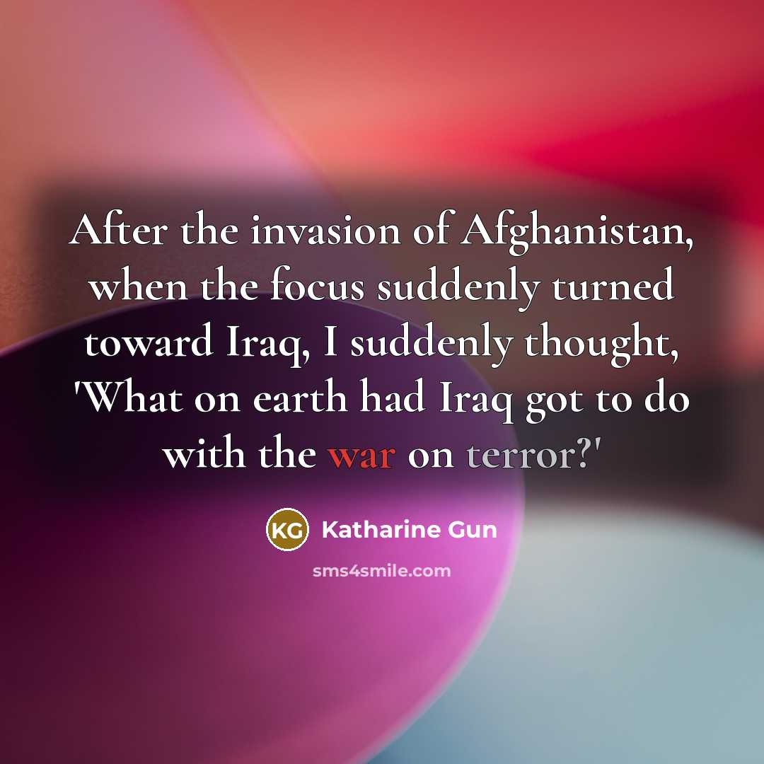 “After the invasion of Afghanistan, when the focus suddenly turned…” quote by Katharine Gun
