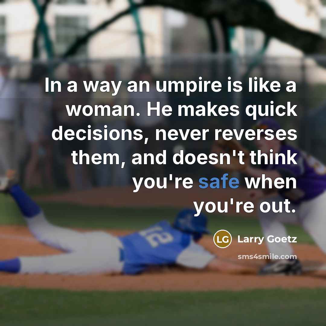 “In a way an umpire is like a woman. He makes quick decisions, never reverses them, and doesn't think you're safe when you're out.” quote by Larry Goetz