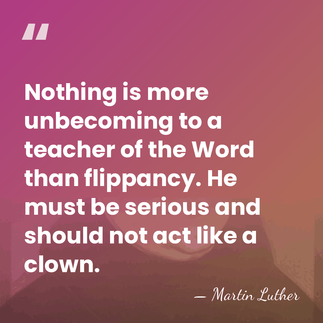 Nothing is more unbecoming to a teacher of the Word than flippancy.&hellip; - Martin Luther