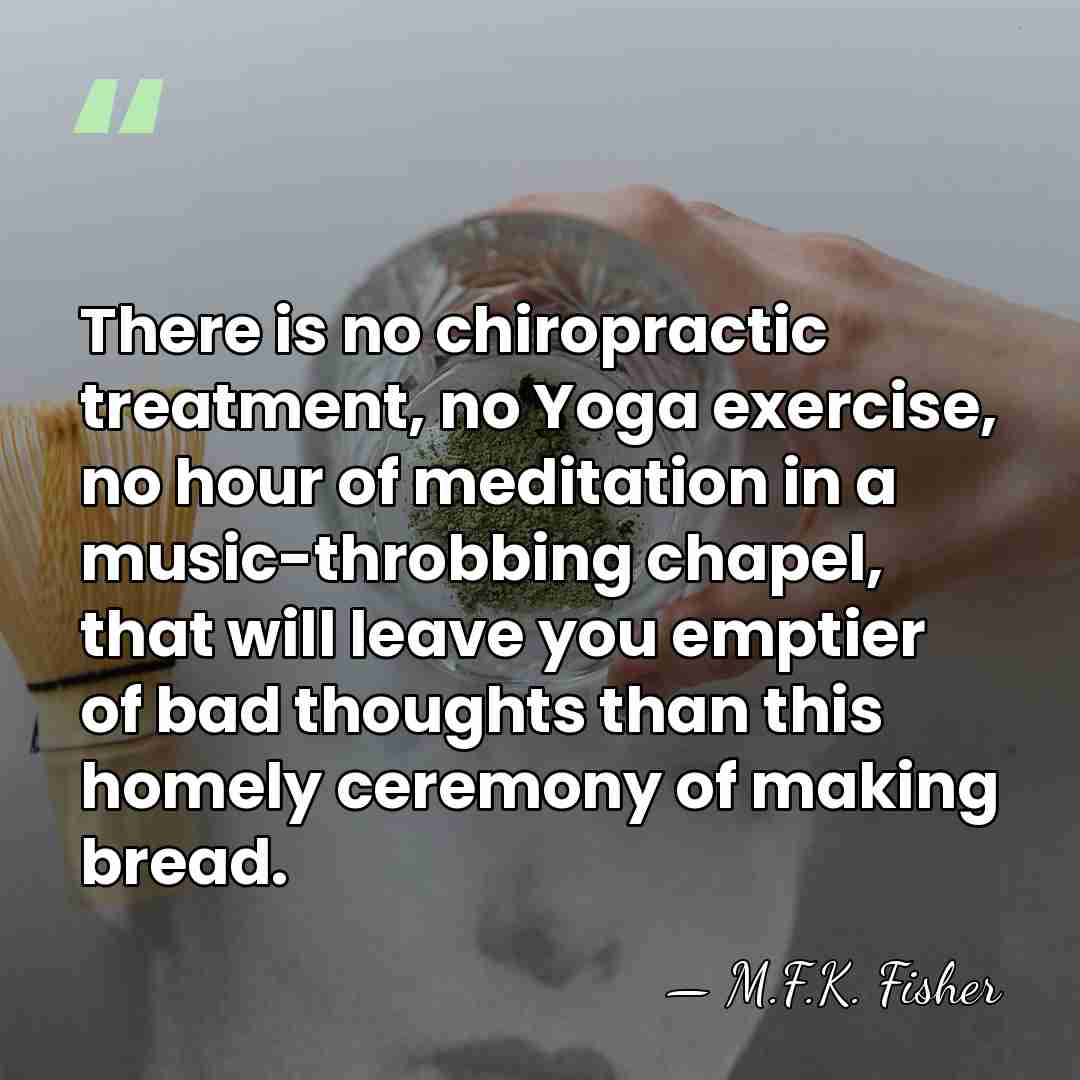 There is no chiropractic treatment, no Yoga exercise, no hour of meditation&hellip; - M.F.K. Fisher