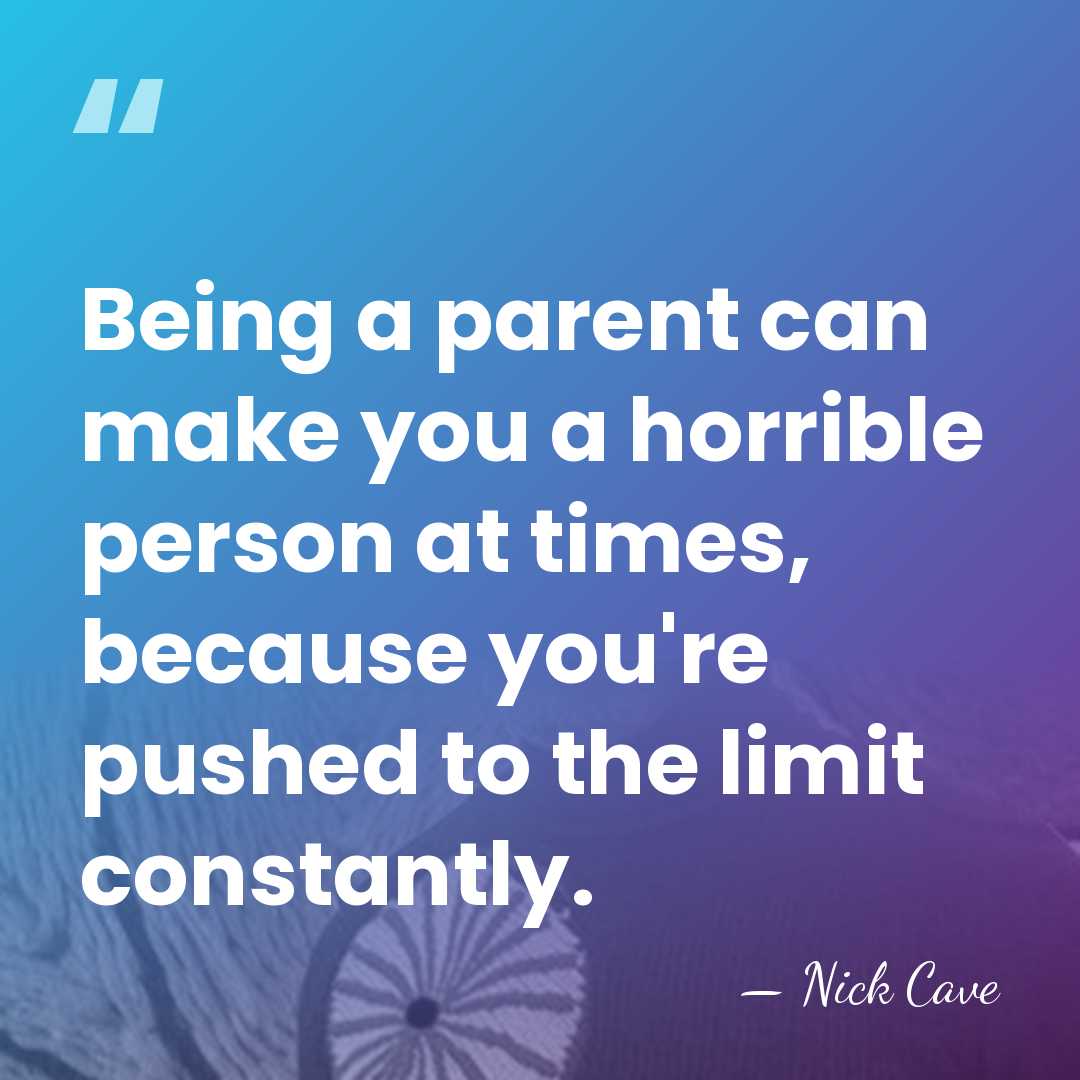 Being a parent can make you a horrible person at times, because&hellip; - Nick Cave