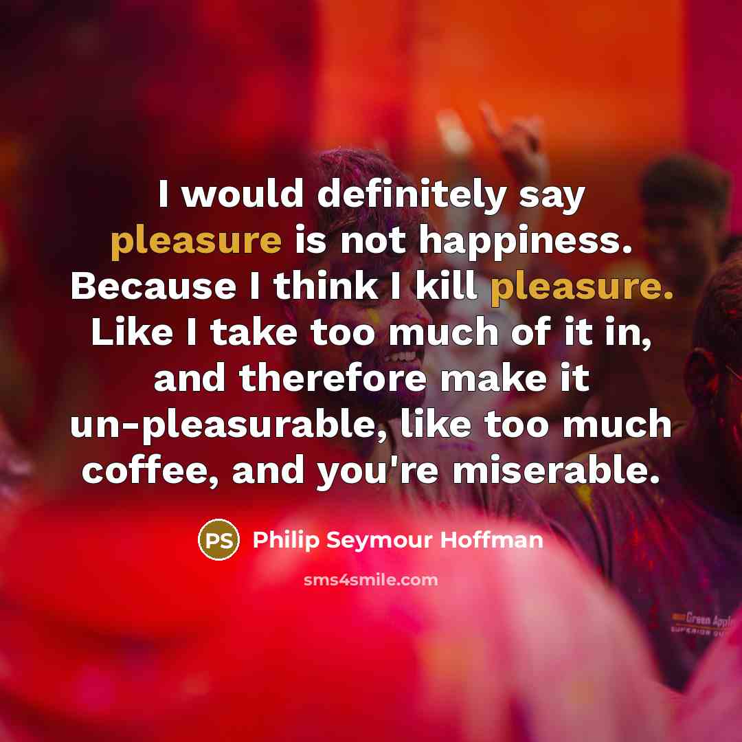 “I would definitely say pleasure is not happiness. Because I…” quote by Philip Seymour Hoffman