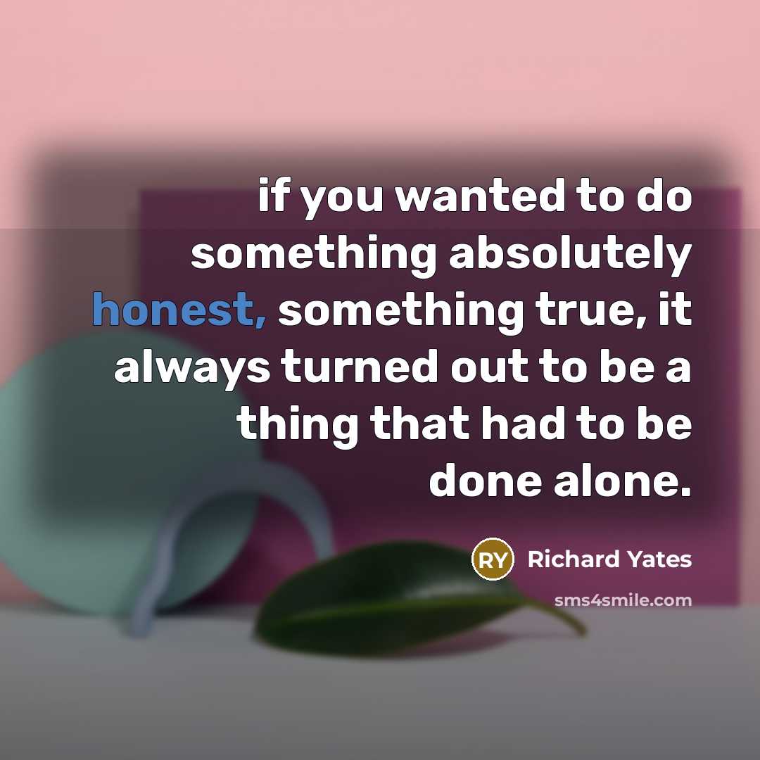 “if you wanted to do something absolutely honest, something true,…” quote by Richard Yates