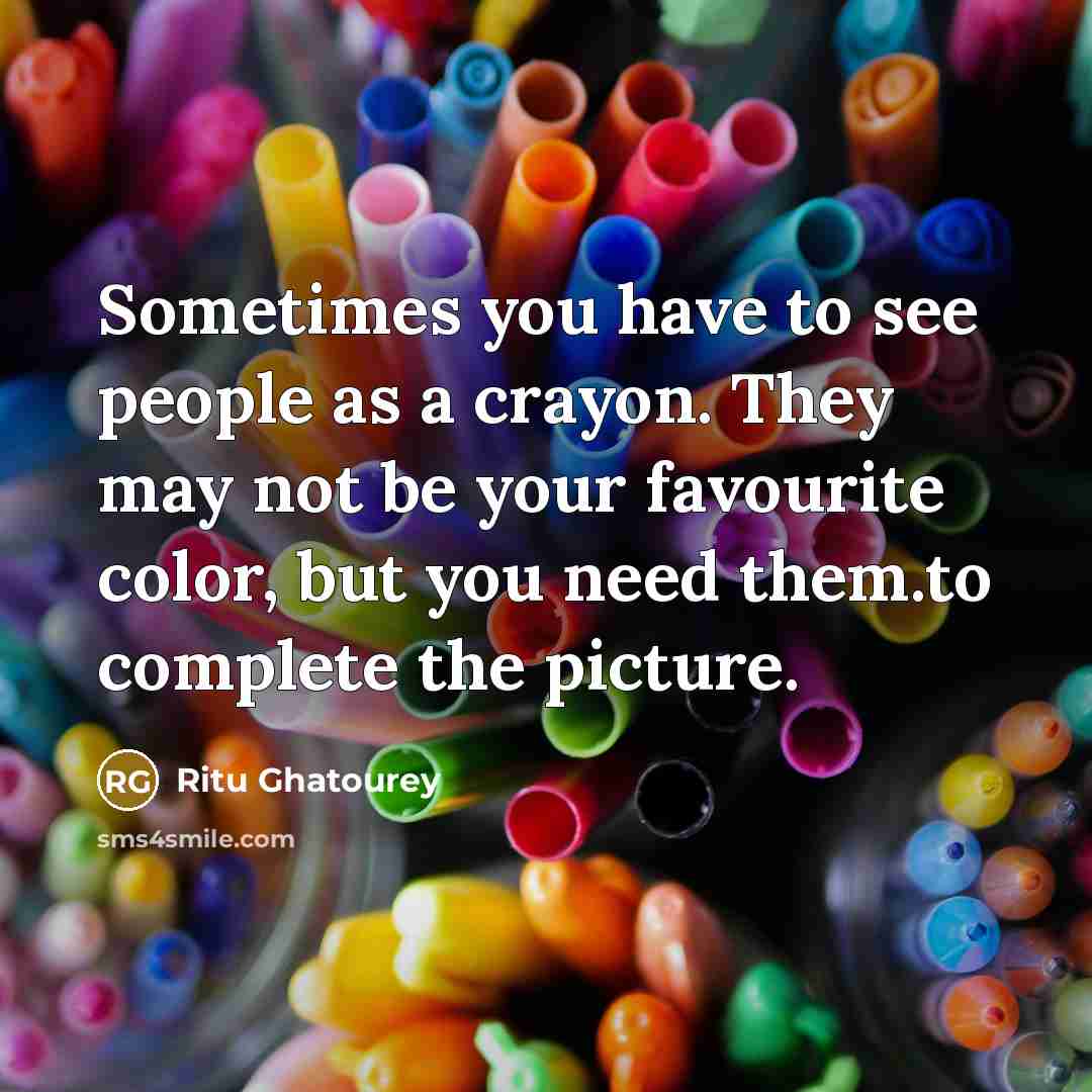 “Sometimes you have to see people as a crayon. They may not be your favourite color, but you need them.to complete the picture.” quote by Ritu Ghatourey