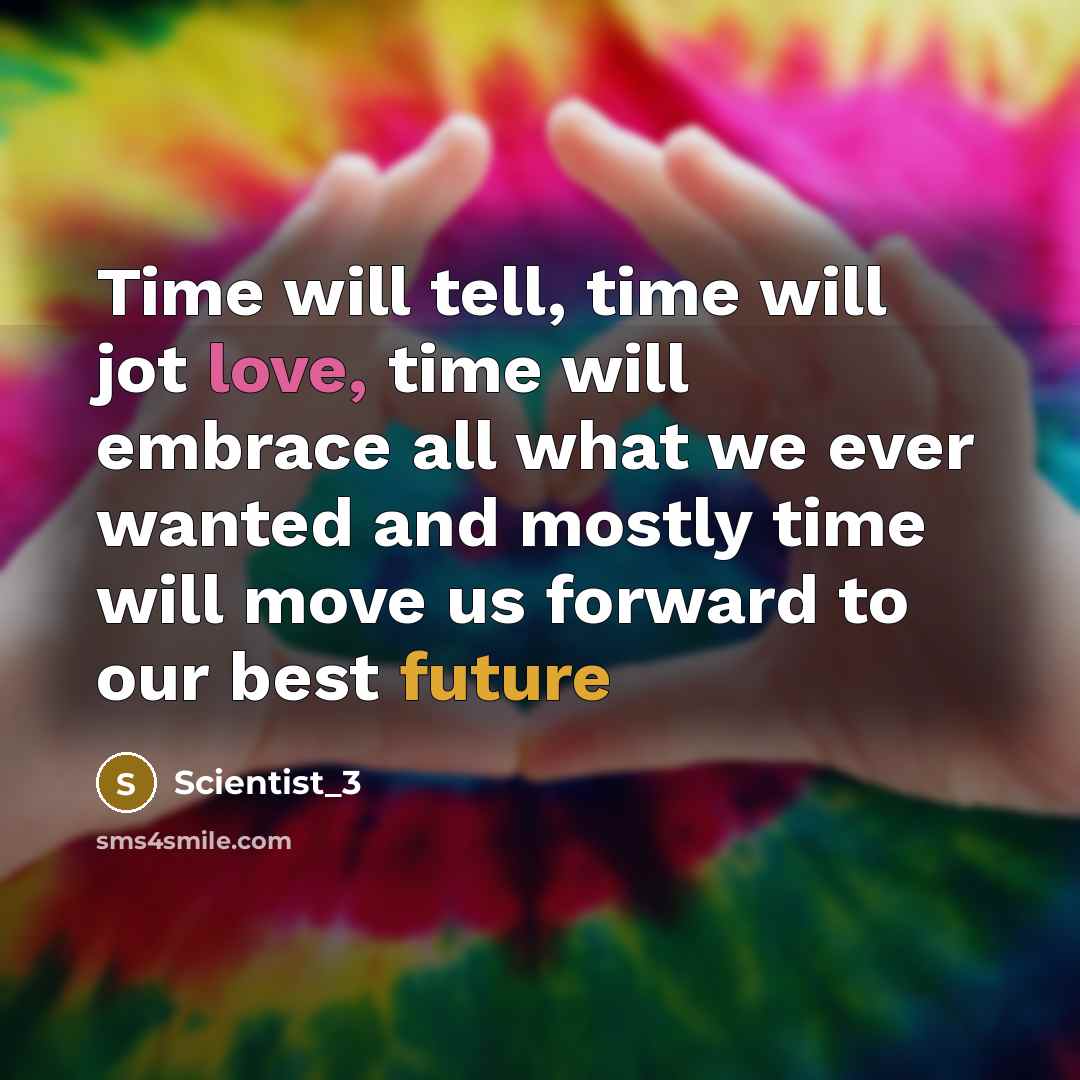 “Time will tell, time will jot love, time will embrace all what we ever wanted and mostly time will move us forward to our best future” quote by Scientist_3