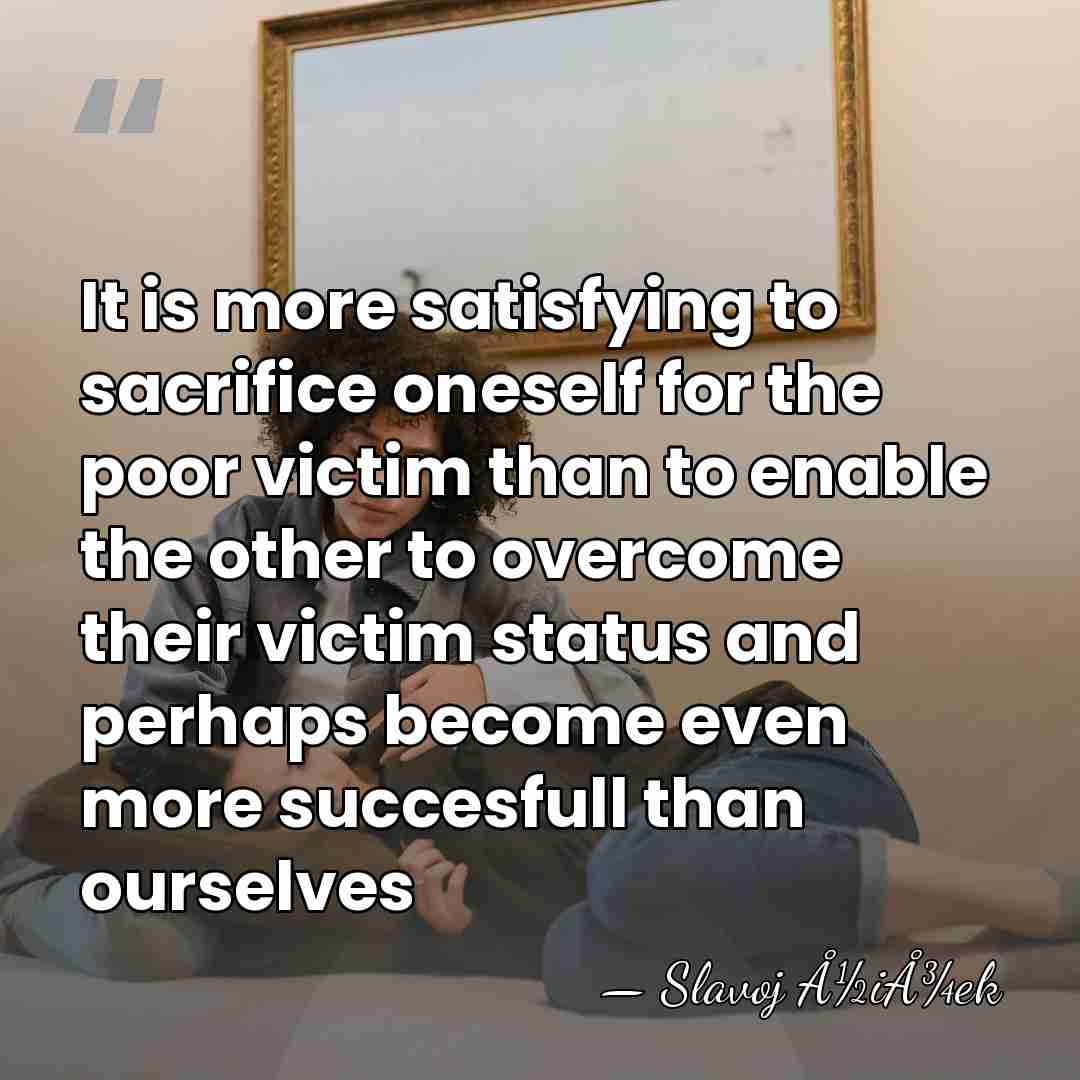 It is more satisfying to sacrifice oneself for the poor victim than&hellip; - Slavoj Å½iÅ¾ek