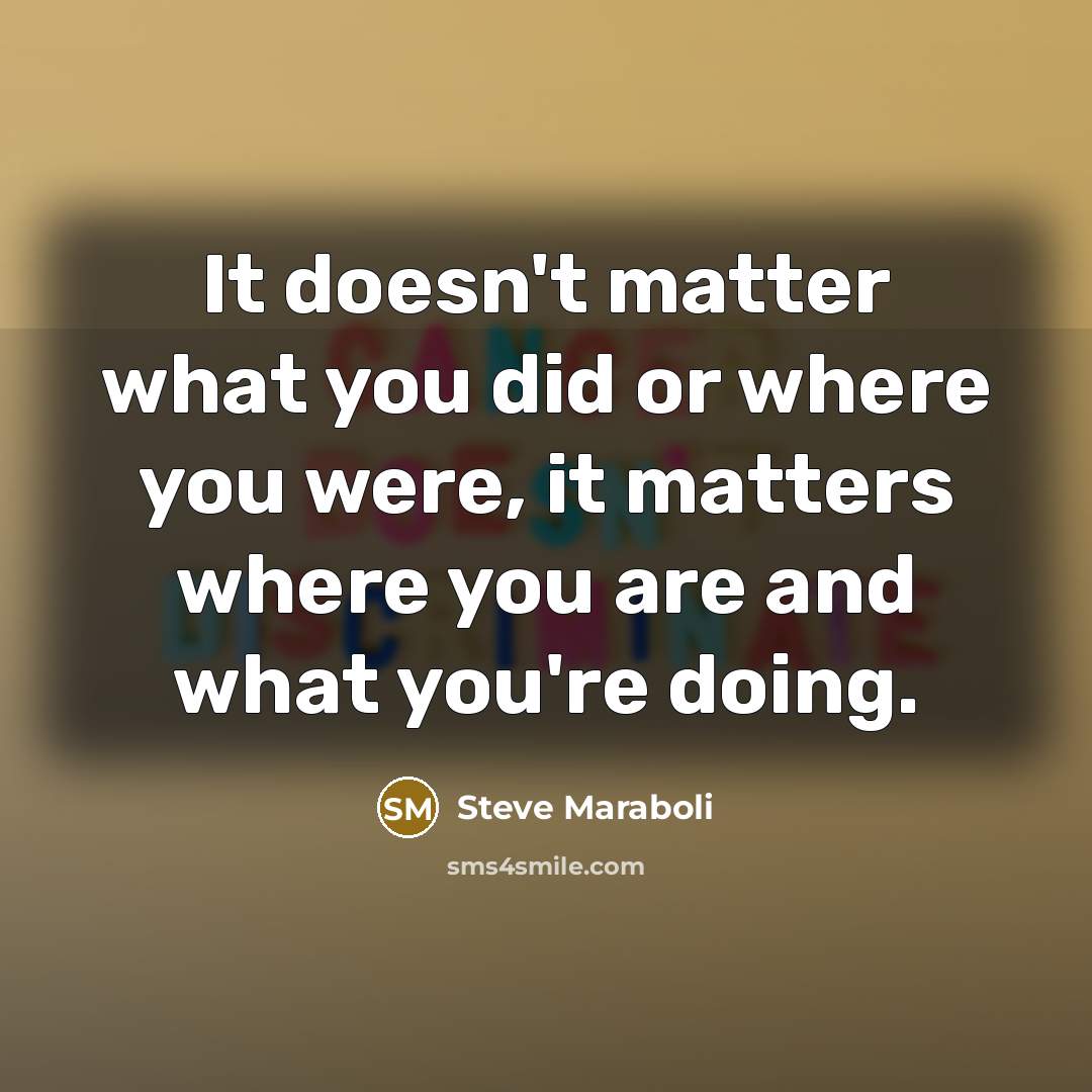 “It doesn't matter what you did or where you were, it matters where you are and what you're doing.” quote by Steve Maraboli