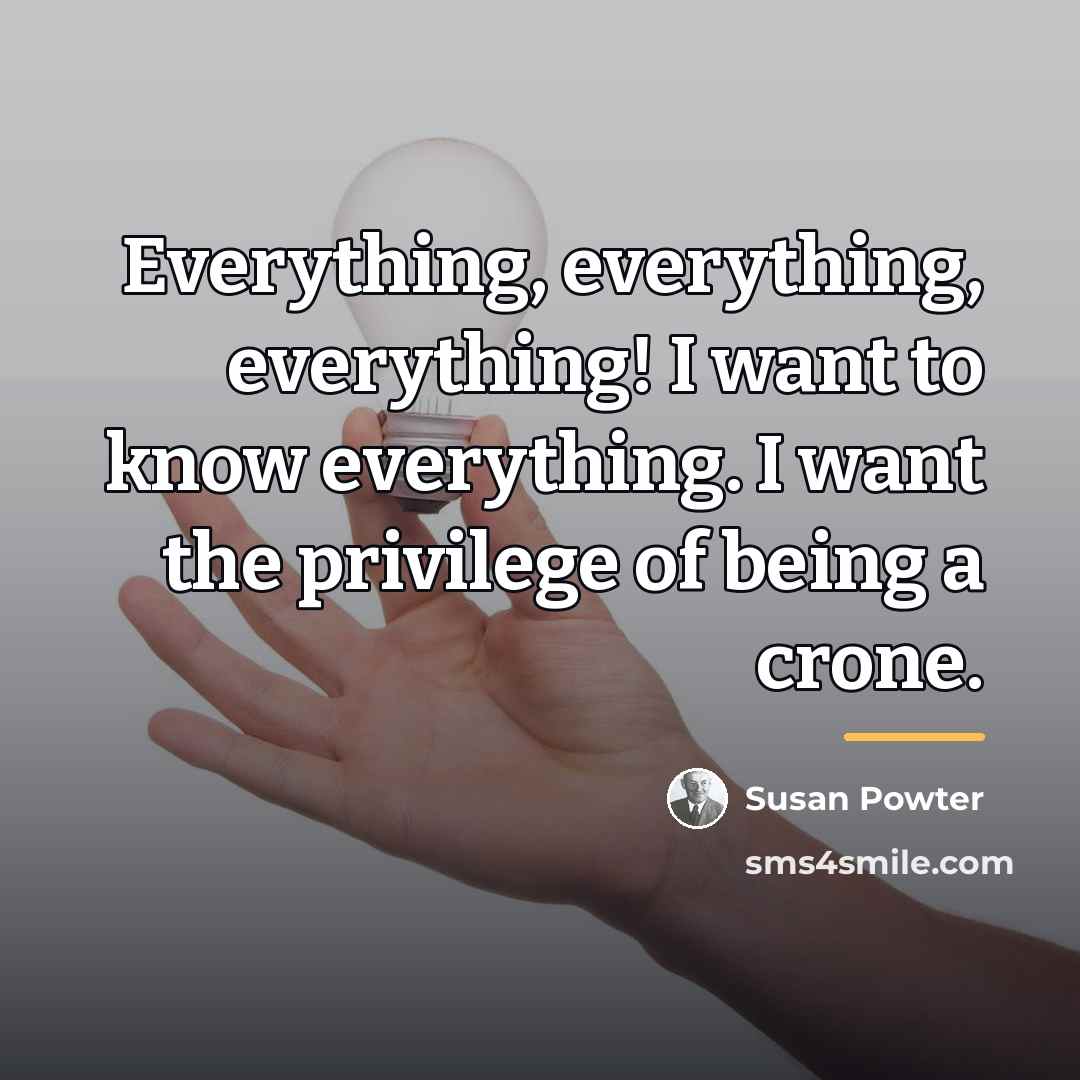 “Everything, everything, everything! I want to know everything. I want…” quote by Susan Powter