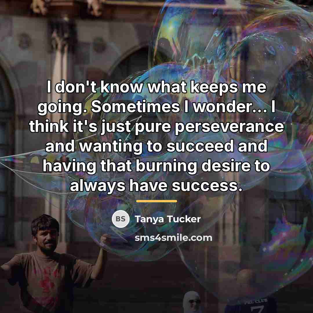 “I don't know what keeps me going. Sometimes I wonder...…” quote by Tanya Tucker