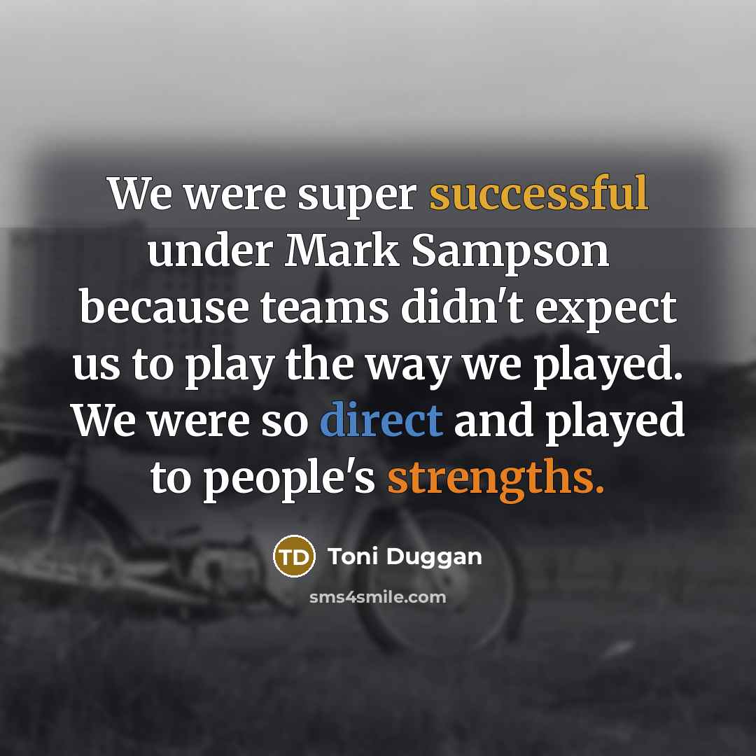 “We were super successful under Mark Sampson because teams didn't expect us to play the way we played. We were so direct and played to people's strengths.” quote by Toni Duggan