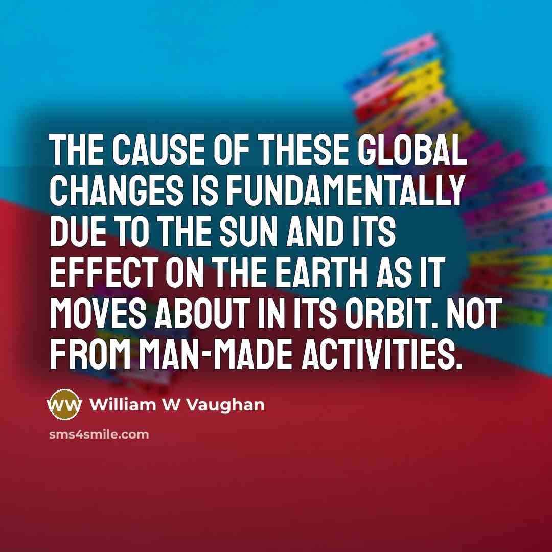“The cause of these global changes is fundamentally due to the Sun and its effect on the Earth as it moves about in its orbit. Not from man-made activities.” quote by William W Vaughan