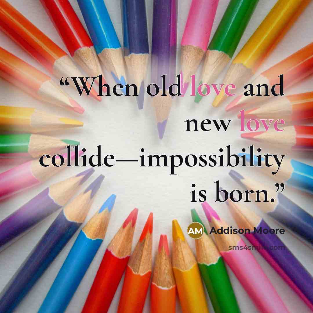 “When old love and new love collide—impossibility is born.” quote by Addison Moore