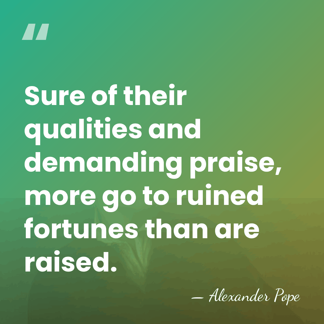 Sure of their qualities and demanding praise, more go to ruined fortunes&hellip; - Alexander Pope