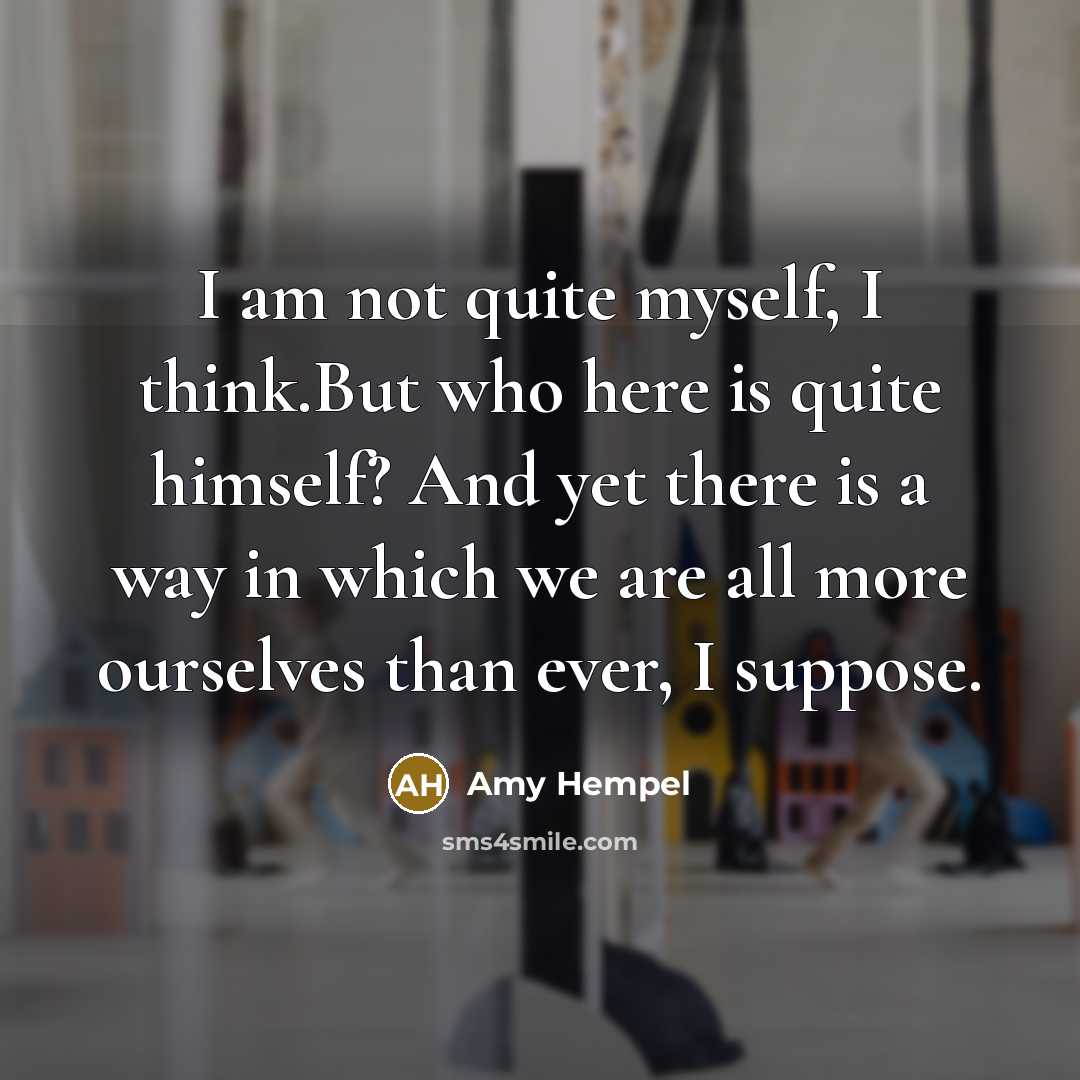 “I am not quite myself, I think.But who here is…” quote by Amy Hempel