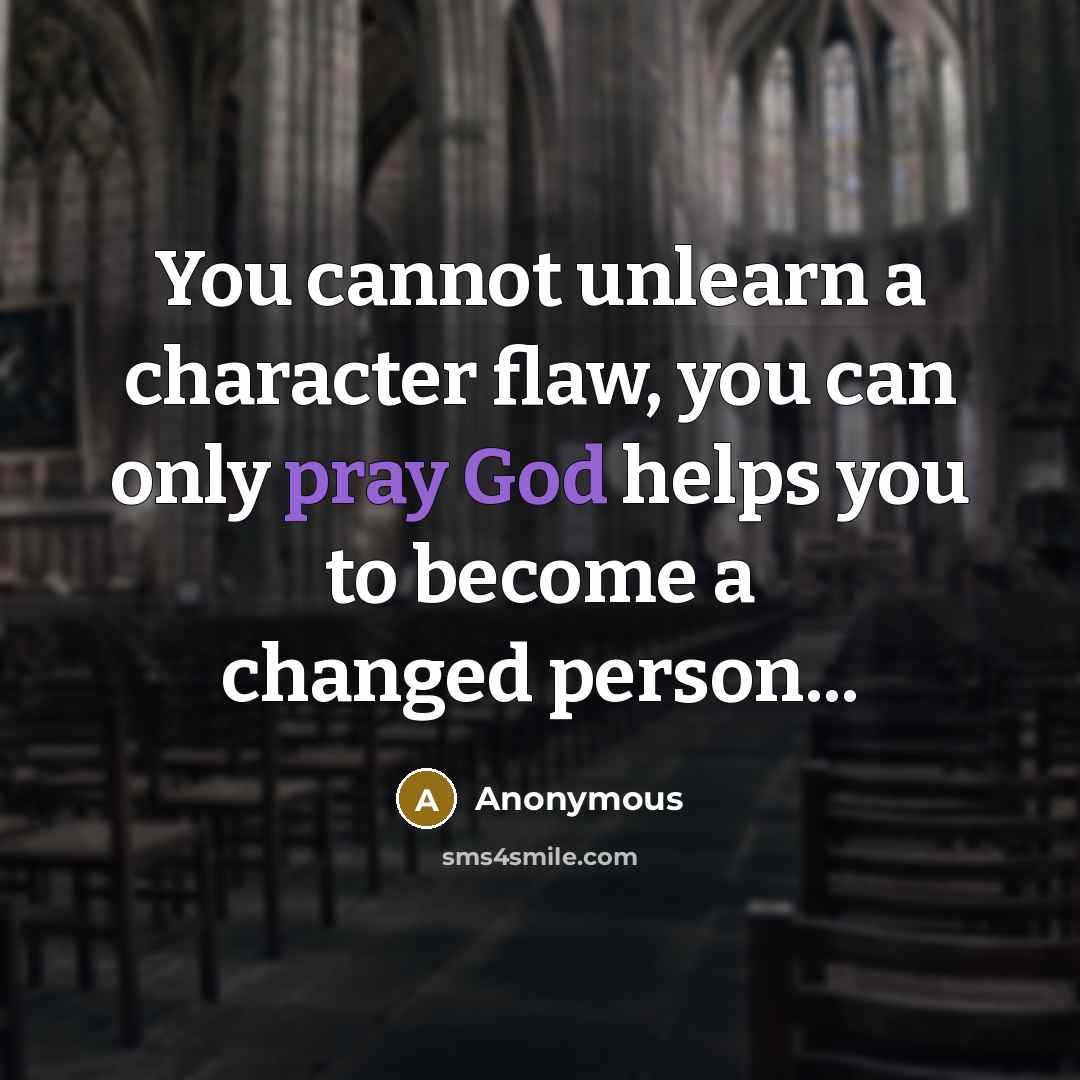 “You cannot unlearn a character flaw, you can only pray God helps you to become a changed person...” quote by Anonymous