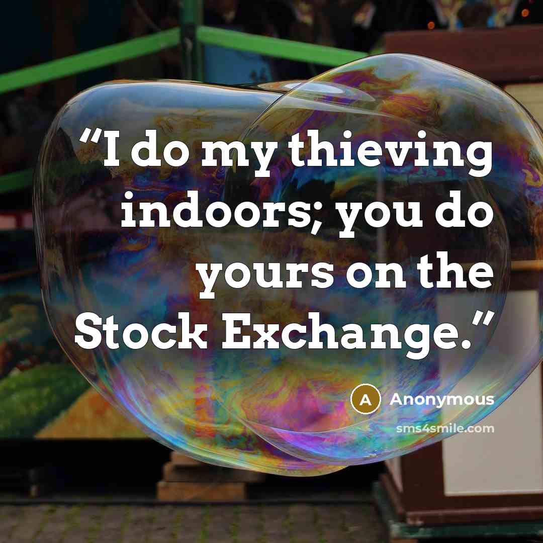 “I do my thieving indoors; you do yours on the Stock Exchange.” quote by Anonymous