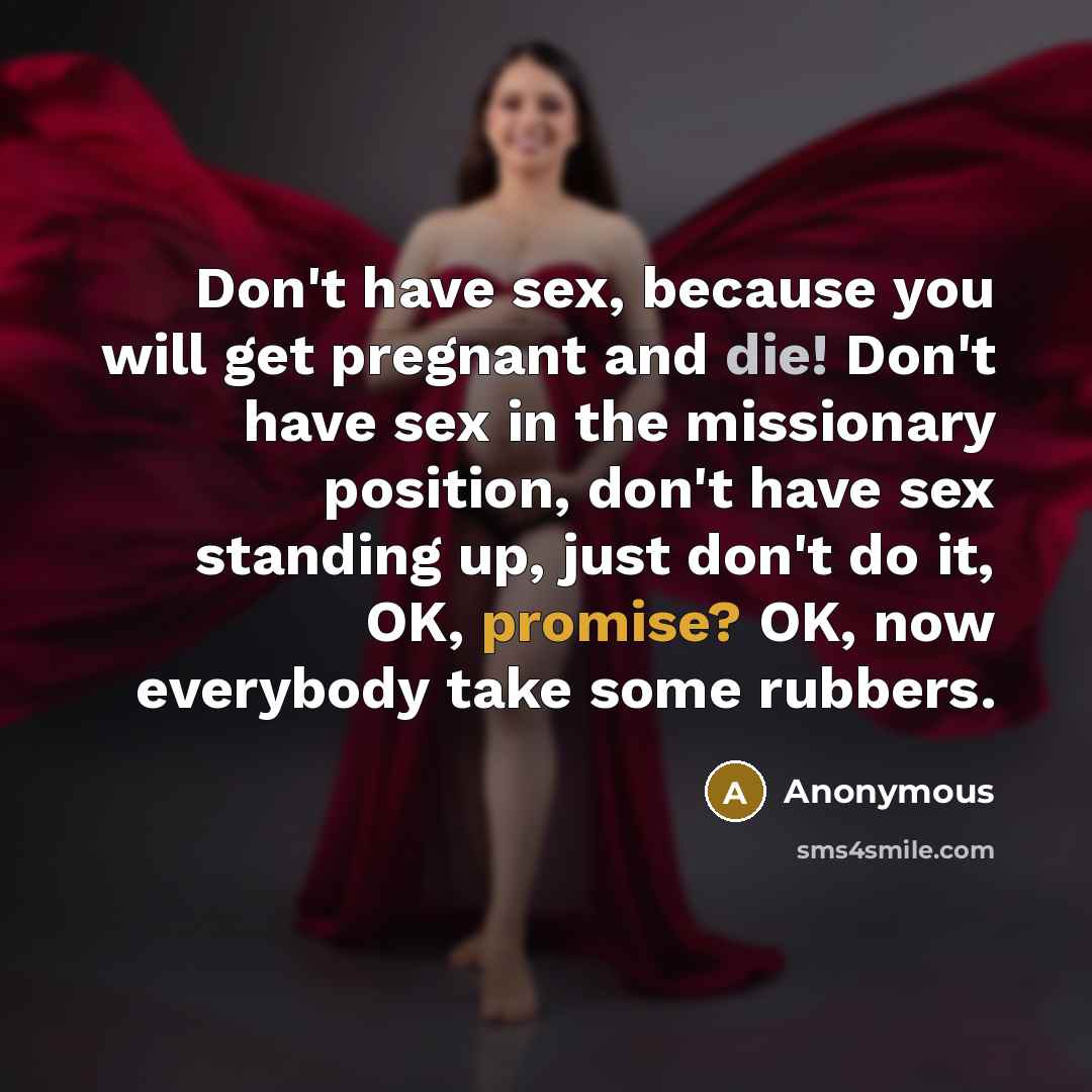 “Don't have sex, because you will get pregnant and die! Don't have sex in the missionary position, don't have sex standing up, just don't do it, OK, promise? OK, now everybody take some rubbers.” quote by Anonymous
