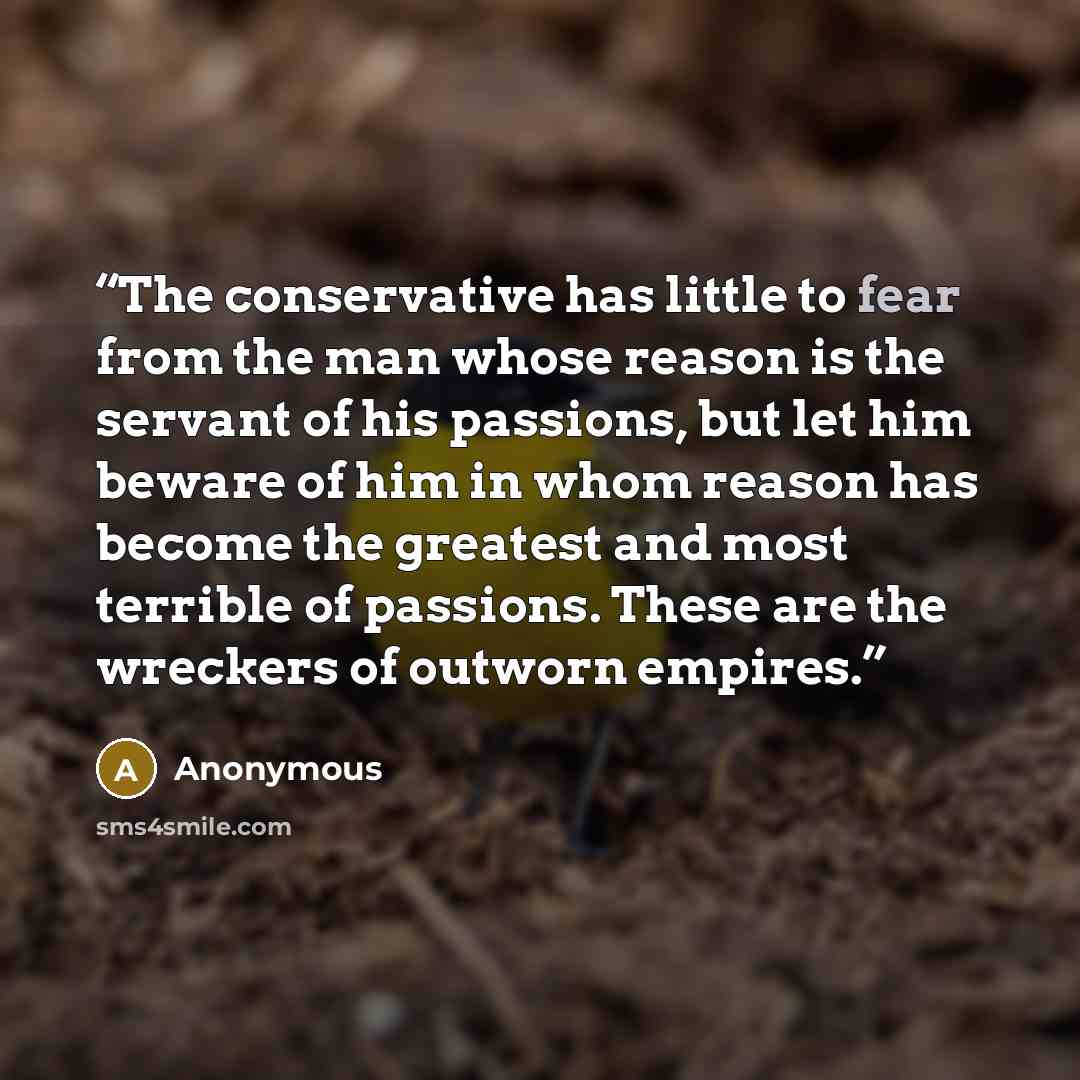 “The conservative has little to fear from the man whose reason is the servant of his passions, but let him beware of him in whom reason has become the greatest and most terrible of passions. These are the wreckers of outworn empires.” quote by Anonymous