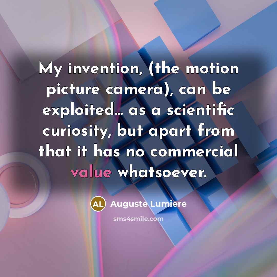 “My invention, (the motion picture camera), can be exploited... as a scientific curiosity, but apart from that it has no commercial value whatsoever.” quote by Auguste Lumiere